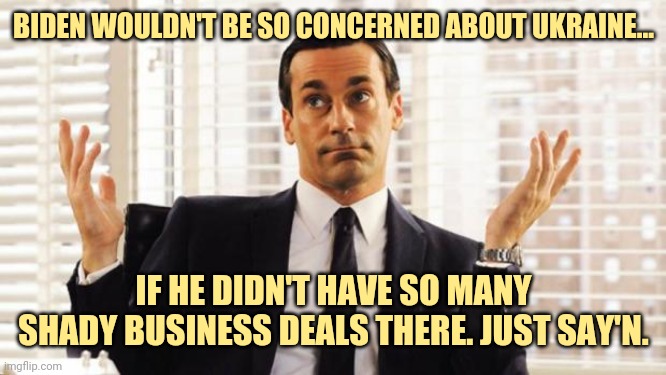 Just say'n. | BIDEN WOULDN'T BE SO CONCERNED ABOUT UKRAINE... IF HE DIDN'T HAVE SO MANY SHADY BUSINESS DEALS THERE. JUST SAY'N. | image tagged in don draper | made w/ Imgflip meme maker
