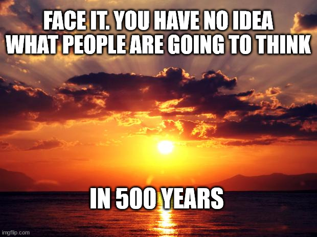 Sunset | FACE IT. YOU HAVE NO IDEA WHAT PEOPLE ARE GOING TO THINK; IN 500 YEARS | image tagged in sunset | made w/ Imgflip meme maker