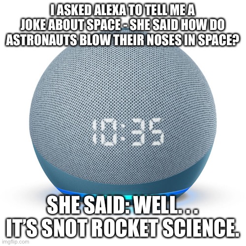 Alexa Echo Dot |  I ASKED ALEXA TO TELL ME A JOKE ABOUT SPACE - SHE SAID HOW DO ASTRONAUTS BLOW THEIR NOSES IN SPACE? SHE SAID: WELL. . . IT’S SNOT ROCKET SCIENCE. | image tagged in alexa echo dot,memes,funny,bad puns,new normal | made w/ Imgflip meme maker