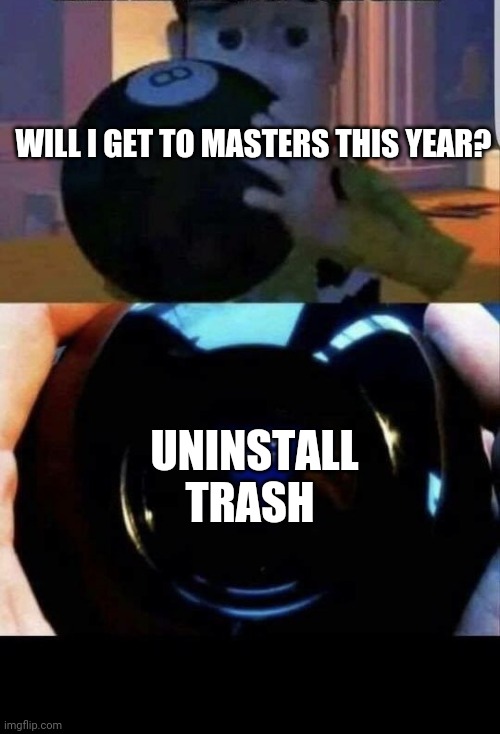 Toy Story Magic 8 ball | WILL I GET TO MASTERS THIS YEAR? UNINSTALL TRASH | image tagged in toy story magic 8 ball | made w/ Imgflip meme maker