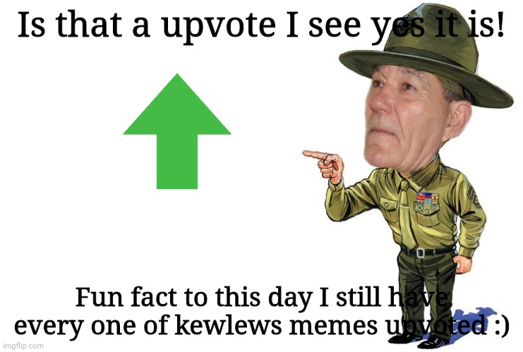 Sargent kewlew | Is that a upvote I see yes it is! Fun fact to this day I still have every one of kewlews memes upvoted :) | image tagged in sargent kewlew | made w/ Imgflip meme maker