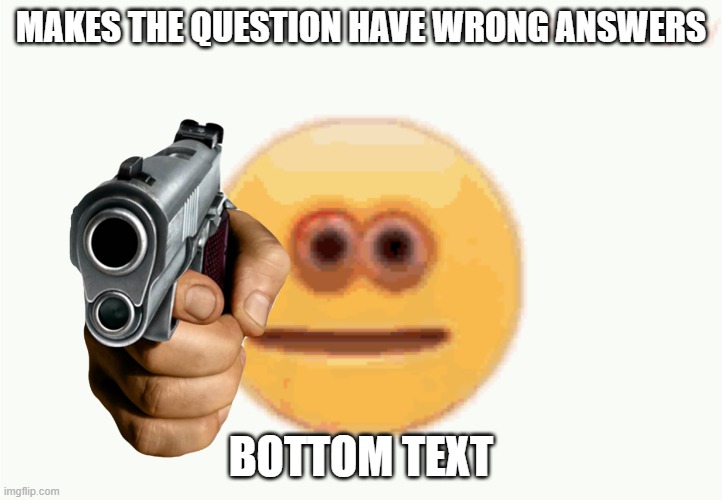 some teacher makes a mistake | MAKES THE QUESTION HAVE WRONG ANSWERS; BOTTOM TEXT | image tagged in memes,funny,emoji | made w/ Imgflip meme maker