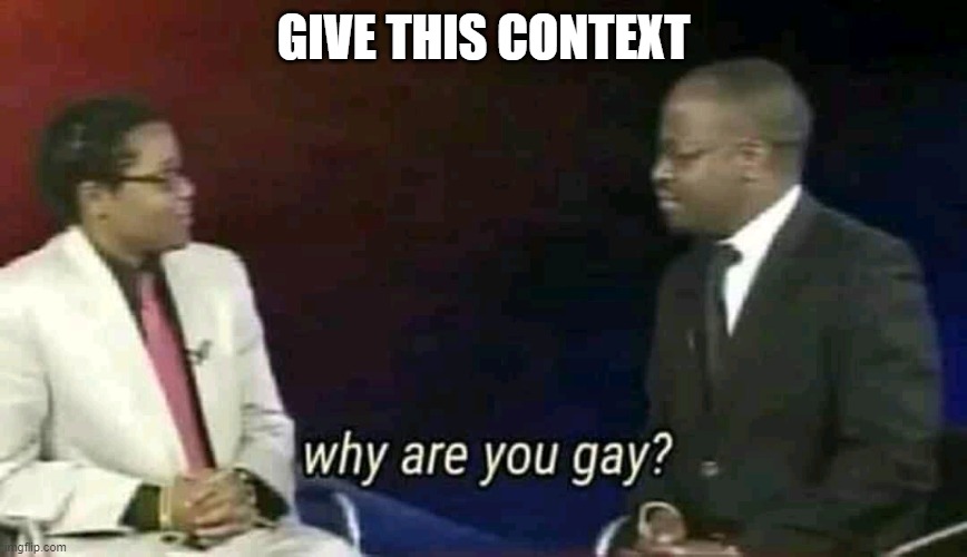 Why are you gay? | GIVE THIS CONTEXT | image tagged in why are you gay | made w/ Imgflip meme maker
