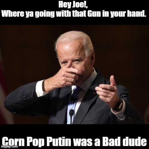 Corn Pop was Putin | Hey Joe!, 
Where ya going with that Gun in your hand. Corn Pop Putin was a Bad dude | image tagged in hey joe | made w/ Imgflip meme maker