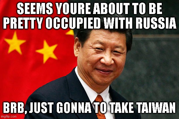 Bidens failures certainly aren't done for the year...  Strategically theres no better time to take taiwan | SEEMS YOURE ABOUT TO BE PRETTY OCCUPIED WITH RUSSIA; BRB, JUST GONNA TO TAKE TAIWAN | image tagged in xi jinping | made w/ Imgflip meme maker