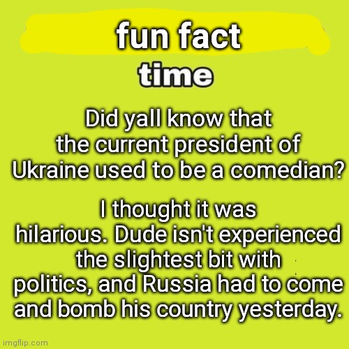 I dmed Drizzy this but mfs prolly sleeping | fun fact; Did yall know that the current president of Ukraine used to be a comedian? I thought it was hilarious. Dude isn't experienced the slightest bit with politics, and Russia had to come and bomb his country yesterday. | image tagged in unpopular opinion | made w/ Imgflip meme maker