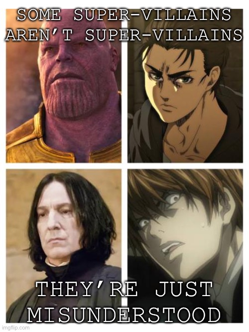 Eren and Light are heroes. Period. | SOME SUPER-VILLAINS AREN’T SUPER-VILLAINS; THEY’RE JUST MISUNDERSTOOD | image tagged in memes,professor snape,thanos,eren jaeger,death note | made w/ Imgflip meme maker