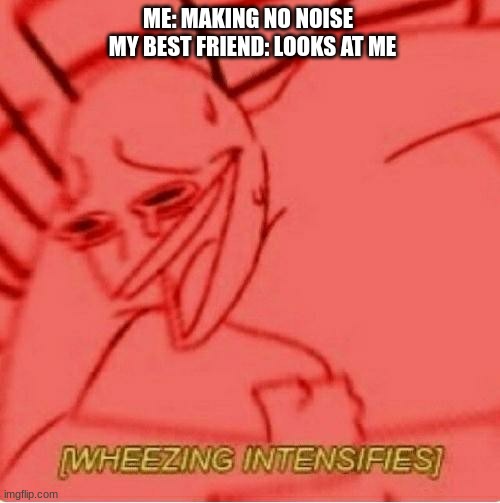 srsly tho | ME: MAKING NO NOISE  
MY BEST FRIEND: LOOKS AT ME | image tagged in wheeze,freinds,bff,relatable | made w/ Imgflip meme maker