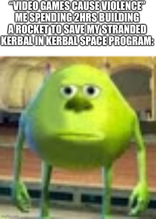 I like KSP | “VIDEO GAMES CAUSE VIOLENCE”
ME SPENDING 2HRS BUILDING A ROCKET TO SAVE MY STRANDED KERBAL IN KERBAL SPACE PROGRAM: | image tagged in sully wazowski | made w/ Imgflip meme maker