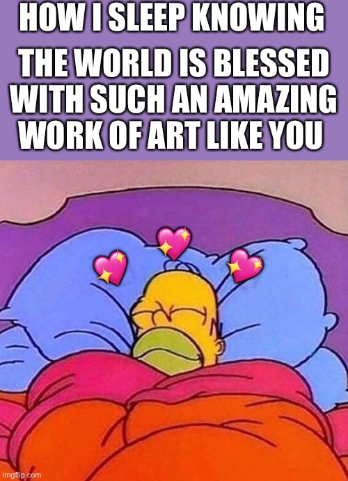 *slumber* | HOW I SLEEP KNOWING; THE WORLD IS BLESSED WITH SUCH AN AMAZING WORK OF ART LIKE YOU; 💖; 💖; 💖 | image tagged in homer simpson sleeping peacefully,wholesome | made w/ Imgflip meme maker