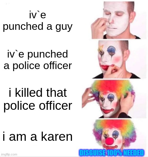 different disguises for different reasons | iv`e punched a guy; iv`e punched a police officer; i killed that police officer; i am a karen; DISGUISE 100% NEEDED | image tagged in memes,clown applying makeup,funny,bitch please | made w/ Imgflip meme maker