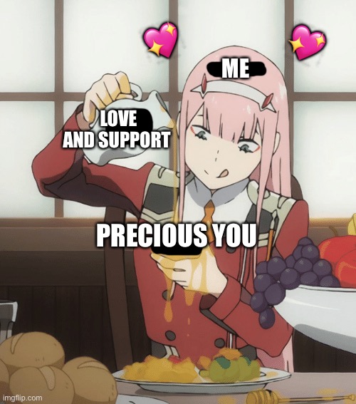 *dumps rest of bottle* | 💖; 💖; ME; LOVE AND SUPPORT; PRECIOUS YOU | image tagged in zero two pour,wholesome | made w/ Imgflip meme maker