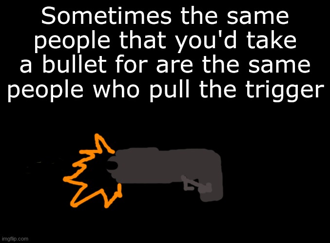 TRUTH---happened way too much to me :( im so frickin pathetic smh | Sometimes the same people that you'd take a bullet for are the same people who pull the trigger | image tagged in blank black | made w/ Imgflip meme maker