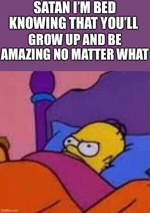 satan mad | SATAN I’M BED KNOWING THAT YOU’LL; GROW UP AND BE AMAZING NO MATTER WHAT | image tagged in angry homer simpson in bed,wholesome | made w/ Imgflip meme maker