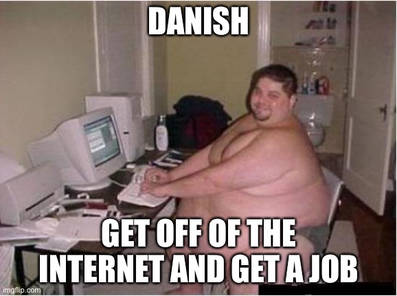 really fat guy on computer | DANISH GET OFF OF THE INTERNET AND GET A JOB | image tagged in really fat guy on computer | made w/ Imgflip meme maker
