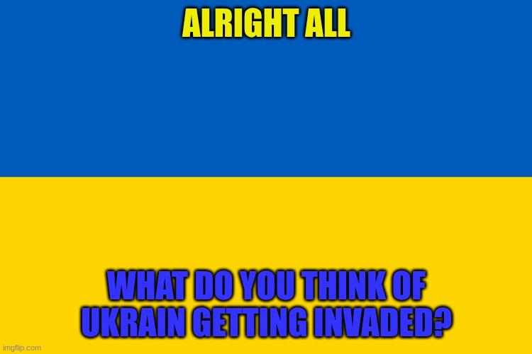 Ukraine flag | ALRIGHT ALL; WHAT DO YOU THINK OF UKRAIN GETTING INVADED? | image tagged in ukraine flag | made w/ Imgflip meme maker