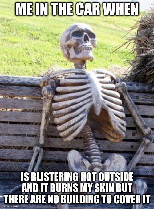 Waiting Skeleton | ME IN THE CAR WHEN; IS BLISTERING HOT OUTSIDE AND IT BURNS MY SKIN BUT THERE ARE NO BUILDING TO COVER IT | image tagged in memes,waiting skeleton | made w/ Imgflip meme maker