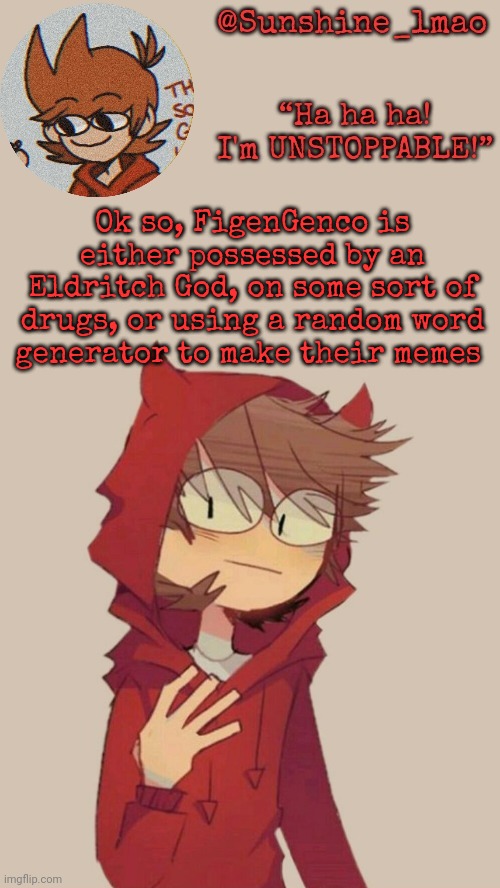 lore? | Ok so, FigenGenco is either possessed by an Eldritch God, on some sort of drugs, or using a random word generator to make their memes | image tagged in sunshine's tord temp | made w/ Imgflip meme maker