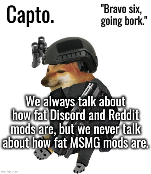 Tactical Cheems | We always talk about how fat Discord and Reddit mods are, but we never talk about how fat MSMG mods are. | image tagged in tactical cheems | made w/ Imgflip meme maker