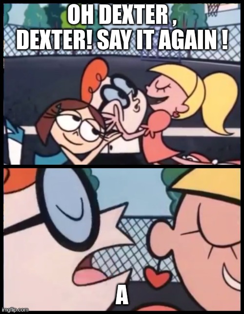 =_= | OH DEXTER , DEXTER! SAY IT AGAIN ! A | image tagged in memes,say it again dexter | made w/ Imgflip meme maker