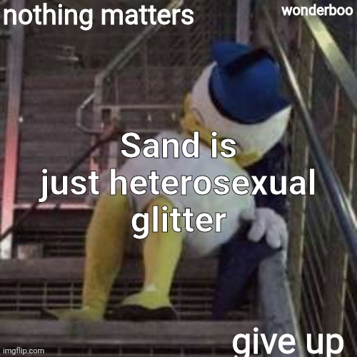 nothing matters give up | Sand is just heterosexual glitter | image tagged in nothing matters give up | made w/ Imgflip meme maker