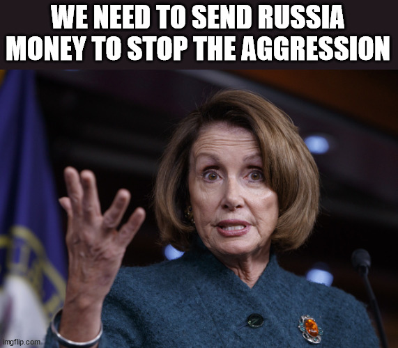 Pelosi | WE NEED TO SEND RUSSIA MONEY TO STOP THE AGGRESSION | image tagged in good old nancy pelosi | made w/ Imgflip meme maker