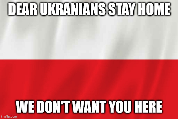 Poland | DEAR UKRANIANS STAY HOME; WE DON'T WANT YOU HERE | image tagged in poland | made w/ Imgflip meme maker