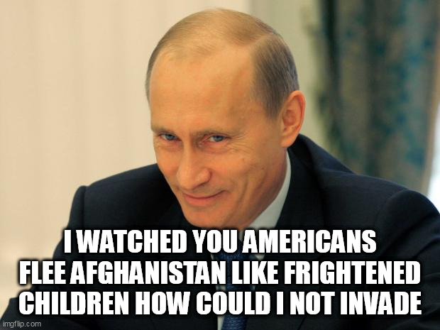 vladimir putin smiling | I WATCHED YOU AMERICANS FLEE AFGHANISTAN LIKE FRIGHTENED CHILDREN HOW COULD I NOT INVADE | image tagged in vladimir putin smiling | made w/ Imgflip meme maker
