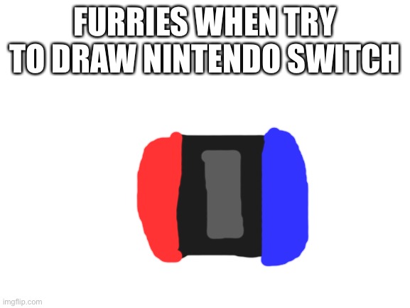 Blank White Template | FURRIES WHEN TRY TO DRAW NINTENDO SWITCH | image tagged in blank white template | made w/ Imgflip meme maker