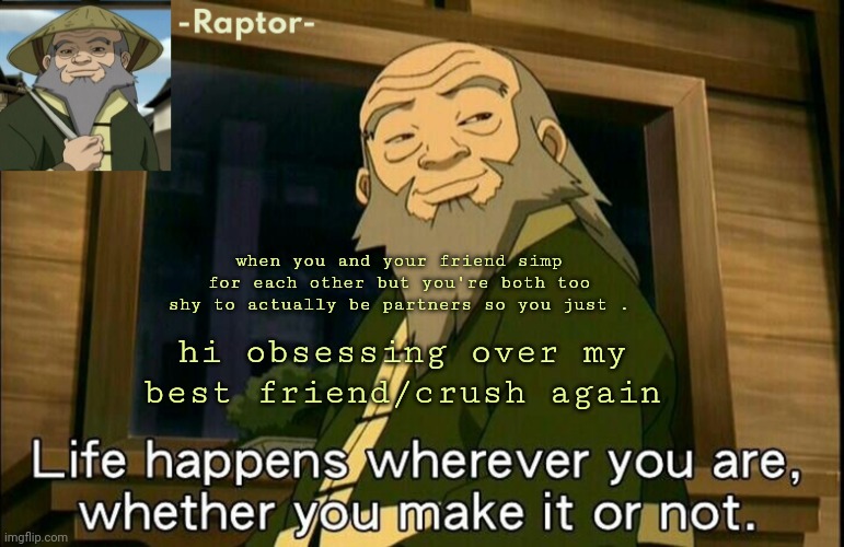 HSHGSGSGDGD | when you and your friend simp for each other but you're both too shy to actually be partners so you just . hi obsessing over my best friend/crush again | image tagged in raptors iroh temp | made w/ Imgflip meme maker