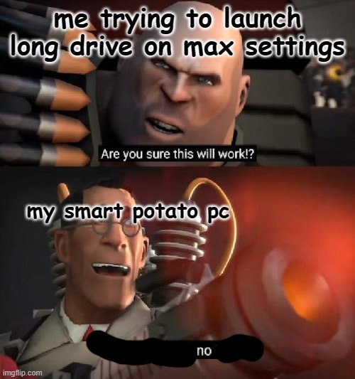 no | me trying to launch long drive on max settings; my smart potato pc | image tagged in are you sure this will work ha ha i have no idea,tf2 | made w/ Imgflip meme maker