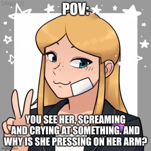 you all have fun with this. no erp, you CAN'T kill her, no joke oc's, and no op ocs. enjoy! | POV:; YOU SEE HER, SCREAMING AND CRYING AT SOMETHING. AND WHY IS SHE PRESSING ON HER ARM? | made w/ Imgflip meme maker