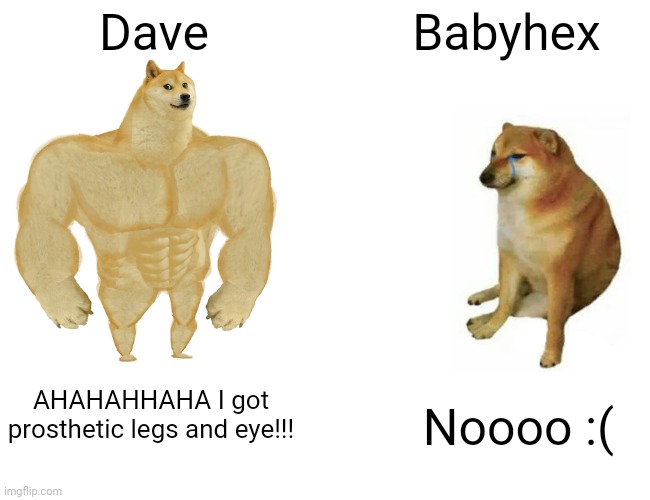 Buff Doge vs. Cheems Meme | Dave Babyhex AHAHAHHAHA I got prosthetic legs and eye!!! Noooo :( | image tagged in memes,buff doge vs cheems | made w/ Imgflip meme maker