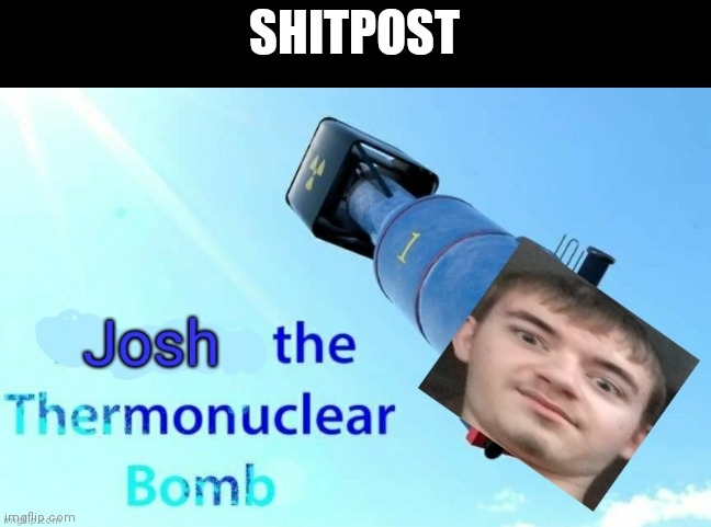 Then boom went MSMG | SHITPOST | image tagged in josh the thermonuclear bomb | made w/ Imgflip meme maker