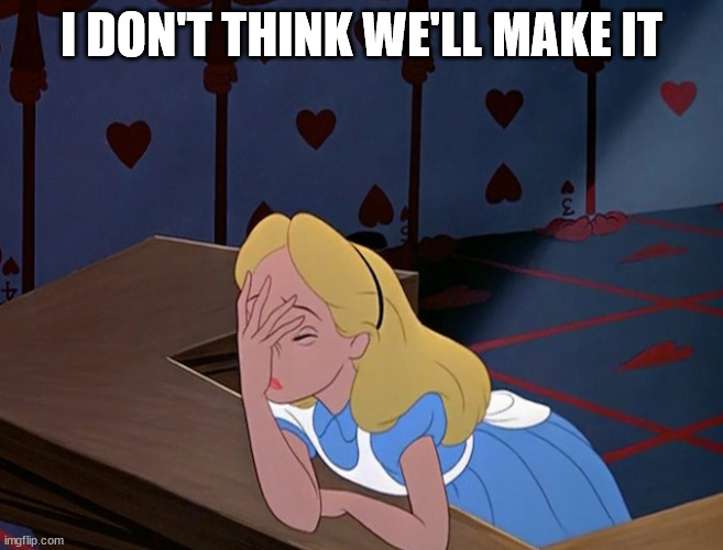 Alice in Wonderland Face Palm Facepalm | I DON'T THINK WE'LL MAKE IT | image tagged in alice in wonderland face palm facepalm | made w/ Imgflip meme maker