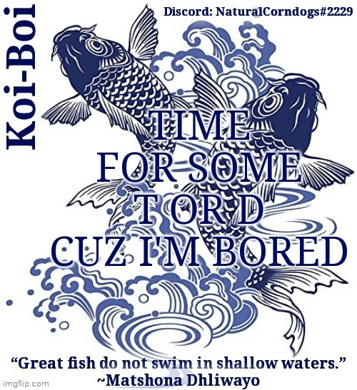 TIME FOR SOME T OR D CUZ I'M BORED | image tagged in koi-boi's fish template | made w/ Imgflip meme maker