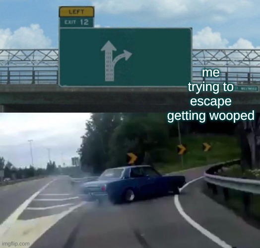 Left Exit 12 Off Ramp | me trying to escape getting wooped | image tagged in memes,left exit 12 off ramp | made w/ Imgflip meme maker