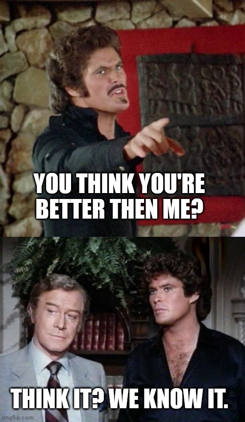 Smug knight rider | YOU THINK YOU'RE BETTER THEN ME? THINK IT? WE KNOW IT. | image tagged in knight rider | made w/ Imgflip meme maker