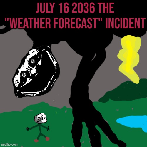 July 16 2036 the "weather forecast" incident | JULY 16 2036 THE "WEATHER FORECAST" INCIDENT | image tagged in memes,blank transparent square | made w/ Imgflip meme maker
