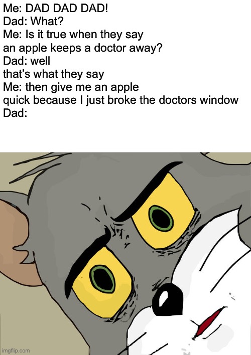 I am back | Me: DAD DAD DAD!
Dad: What?
Me: Is it true when they say an apple keeps a doctor away?
Dad: well that’s what they say
Me: then give me an apple quick because I just broke the doctors window
Dad: | image tagged in memes,unsettled tom | made w/ Imgflip meme maker