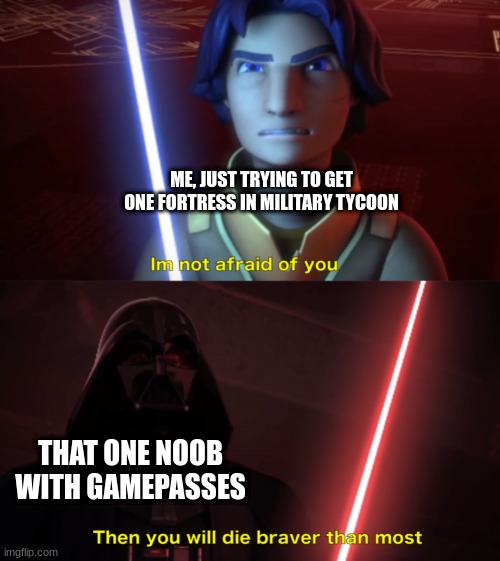 Oh yay another Ezra Bridger quote. But yeah. WHY GAMEPASSES WTF | ME, JUST TRYING TO GET ONE FORTRESS IN MILITARY TYCOON; THAT ONE NOOB WITH GAMEPASSES | image tagged in im not afraid of you | made w/ Imgflip meme maker