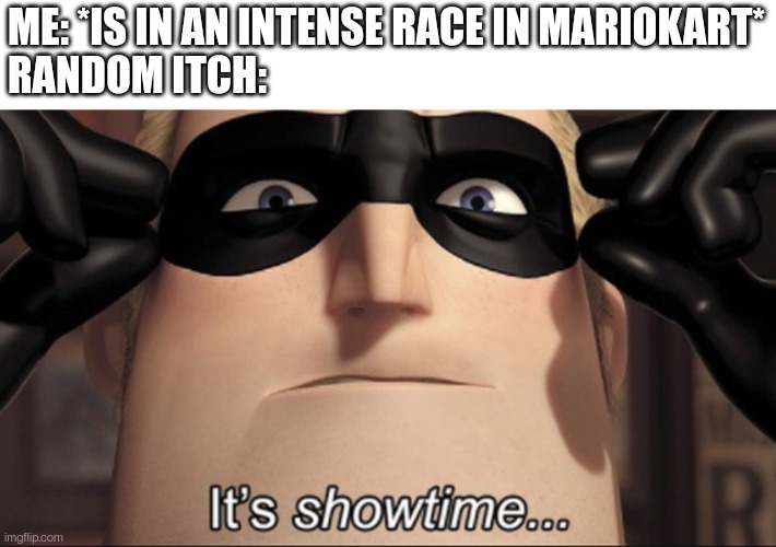 It's showtime | ME: *IS IN AN INTENSE RACE IN MARIOKART*
RANDOM ITCH: | image tagged in it's showtime,mario kart,mario,annoying,funny | made w/ Imgflip meme maker