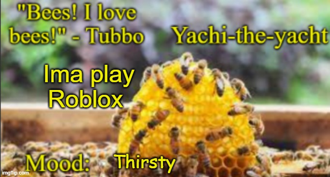 Yachi's bees temp | Ima play Roblox; Thirsty | image tagged in yachi's bees temp | made w/ Imgflip meme maker