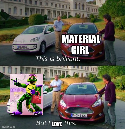 This Is Brilliant But I Like This | MATERIAL GIRL LOVE | image tagged in this is brilliant but i like this | made w/ Imgflip meme maker