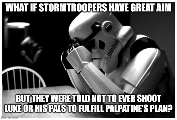 its possible |  WHAT IF STORMTROOPERS HAVE GREAT AIM; BUT THEY WERE TOLD NOT TO EVER SHOOT LUKE OR HIS PALS TO FULFILL PALPATINE'S PLAN? | image tagged in sad storm trooper | made w/ Imgflip meme maker