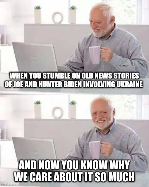 Hide the Pain Harold Meme | WHEN YOU STUMBLE ON OLD NEWS STORIES OF JOE AND HUNTER BIDEN INVOLVING UKRAINE; AND NOW YOU KNOW WHY WE CARE ABOUT IT SO MUCH | image tagged in memes,hide the pain harold | made w/ Imgflip meme maker