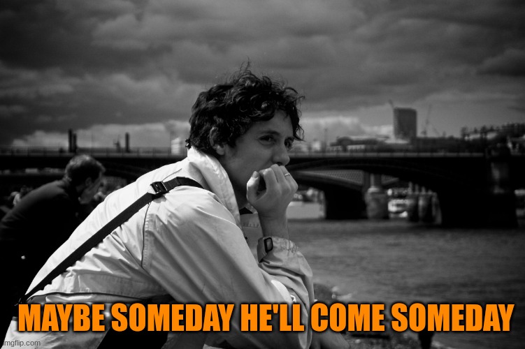 someday but not yet | MAYBE SOMEDAY HE'LL COME SOMEDAY | image tagged in someday but not yet | made w/ Imgflip meme maker
