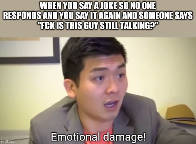 Emotional damage | WHEN YOU SAY A JOKE SO NO ONE RESPONDS AND YOU SAY IT AGAIN AND SOMEONE SAYS
"FCK IS THIS GUY STILL TALKING?" | image tagged in emotional damage | made w/ Imgflip meme maker