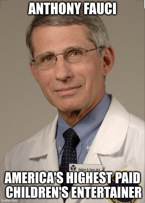 children's entertainer | ANTHONY FAUCI; AMERICA'S HIGHEST PAID
 CHILDREN'S ENTERTAINER | image tagged in dr fauci | made w/ Imgflip meme maker