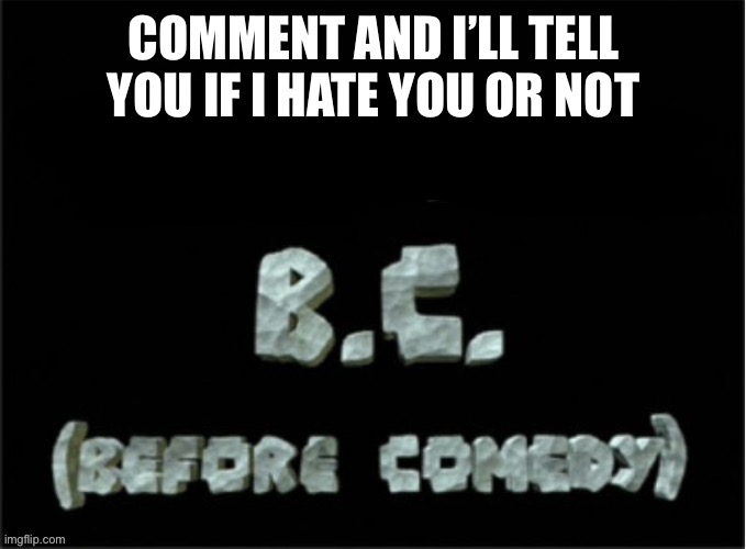 BC (before comedy) | COMMENT AND I’LL TELL YOU IF I HATE YOU OR NOT | image tagged in bc before comedy | made w/ Imgflip meme maker